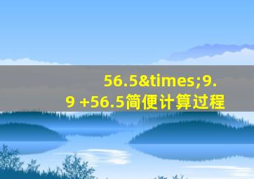 56.5×9.9 +56.5简便计算过程